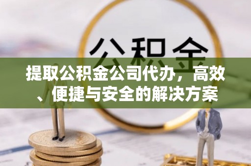 云县提取公积金公司代办，高效、便捷与安全的解决方案