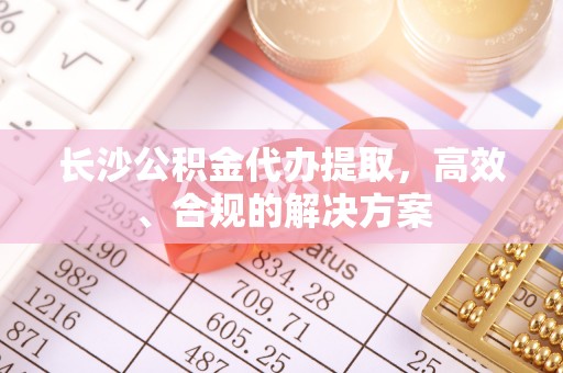 云县长沙公积金代办提取，高效、合规的解决方案