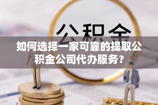 云县如何选择一家可靠的提取公积金公司代办服务？