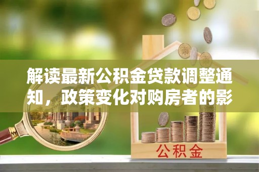 云县解读最新公积金贷款调整通知，政策变化对购房者的影响