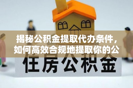云县揭秘公积金提取代办条件，如何高效合规地提取你的公积金