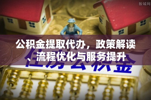 云县公积金提取代办，政策解读、流程优化与服务提升