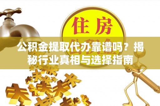 云县公积金提取代办靠谱吗？揭秘行业真相与选择指南