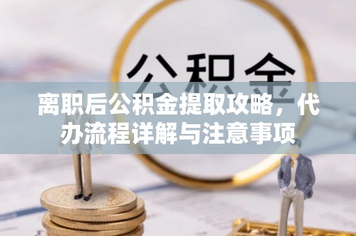 云县离职后公积金提取攻略，代办流程详解与注意事项