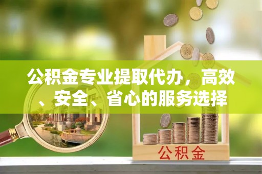 云县公积金专业提取代办，高效、安全、省心的服务选择