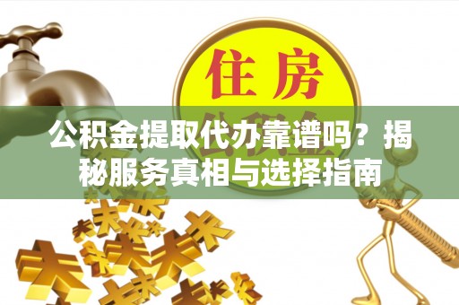 云县公积金提取代办靠谱吗？揭秘服务真相与选择指南
