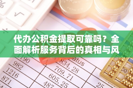 云县代办公积金提取可靠吗？全面解析服务背后的真相与风险