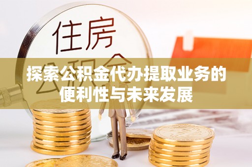 云县探索公积金代办提取业务的便利性与未来发展