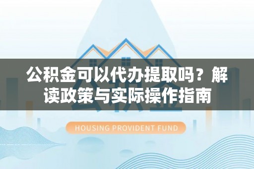 云县公积金可以代办提取吗？解读政策与实际操作指南