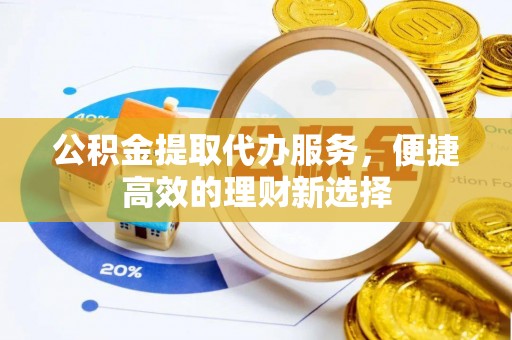 云县公积金提取代办服务，便捷高效的理财新选择