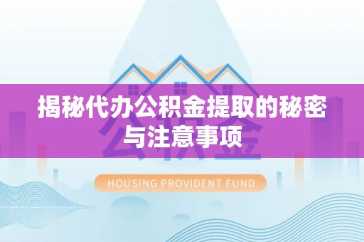 云县揭秘代办公积金提取的秘密与注意事项