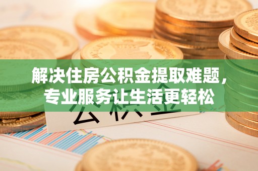 云县解决住房公积金提取难题，专业服务让生活更轻松