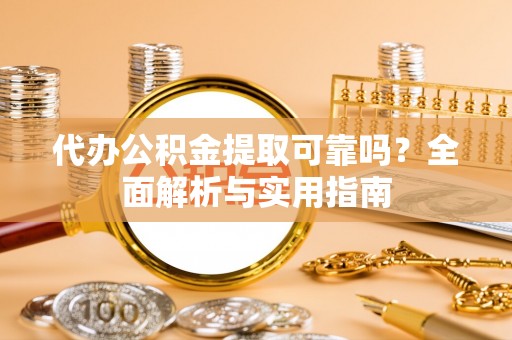 云县代办公积金提取可靠吗？全面解析与实用指南