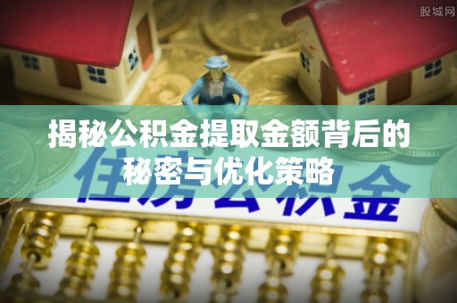 云县揭秘公积金提取金额背后的秘密与优化策略