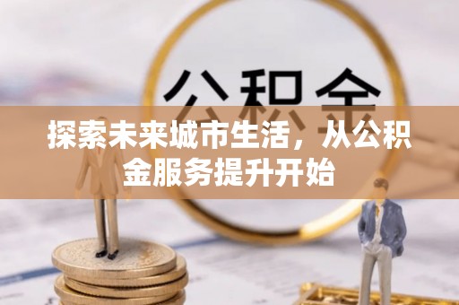 云县探索未来城市生活，从公积金服务提升开始