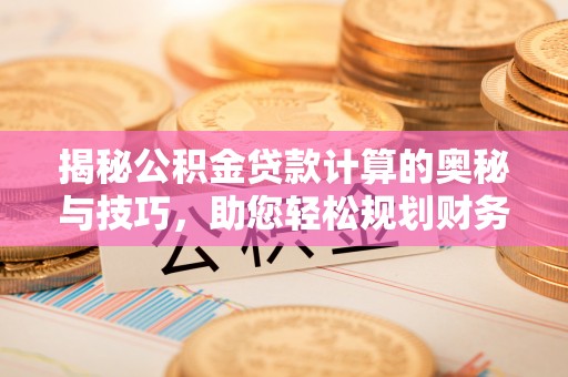 云县揭秘公积金贷款计算的奥秘与技巧，助您轻松规划财务未来
