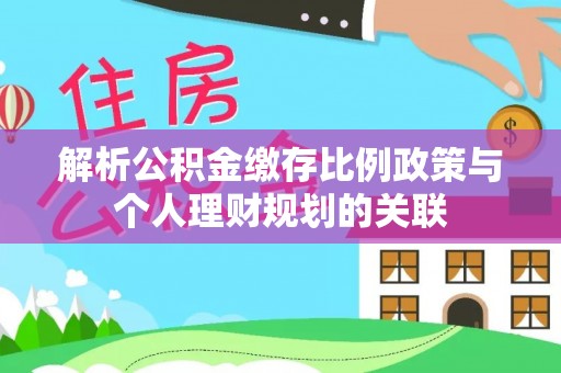 云县解析公积金缴存比例政策与个人理财规划的关联