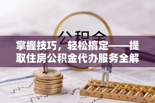 云县掌握技巧，轻松搞定——提取住房公积金代办服务全解析