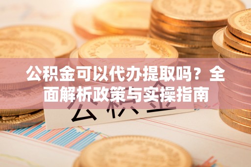 云县公积金可以代办提取吗？全面解析政策与实操指南