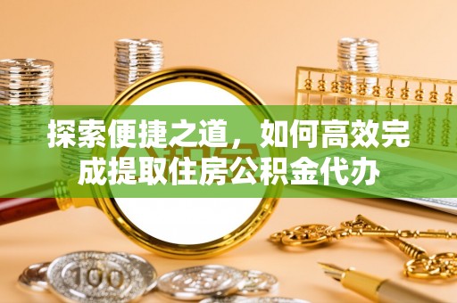 云县探索便捷之道，如何高效完成提取住房公积金代办