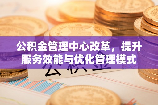 云县公积金管理中心改革，提升服务效能与优化管理模式