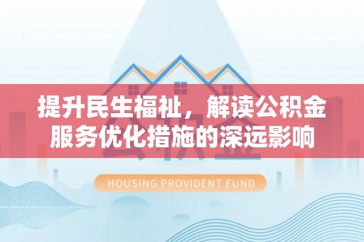 云县提升民生福祉，解读公积金服务优化措施的深远影响