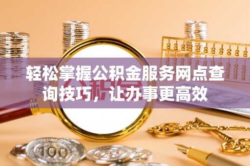 云县轻松掌握公积金服务网点查询技巧，让办事更高效