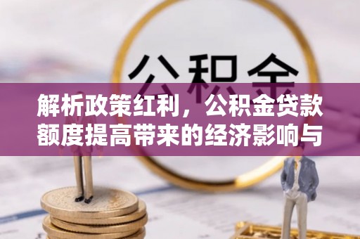 云县解析政策红利，公积金贷款额度提高带来的经济影响与生活改变