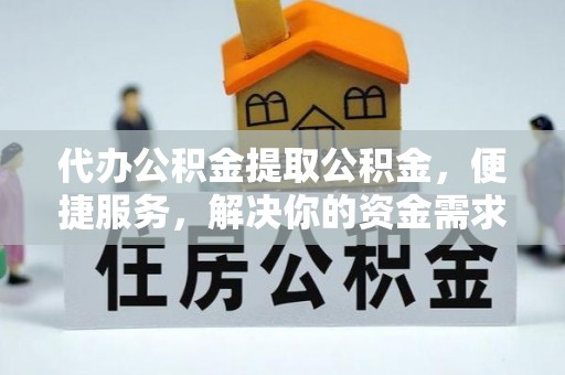 云县代办公积金提取公积金，便捷服务，解决你的资金需求