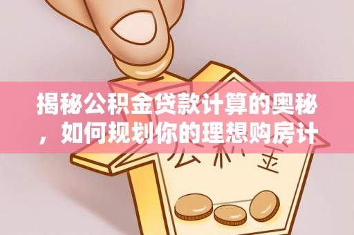 云县揭秘公积金贷款计算的奥秘，如何规划你的理想购房计划