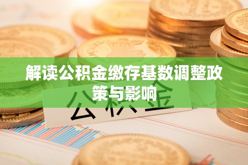 云县解读公积金缴存基数调整政策与影响