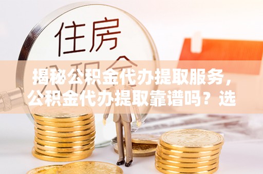 云县揭秘公积金代办提取服务，公积金代办提取靠谱吗？选择需谨慎