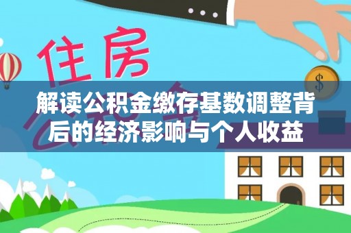 云县解读公积金缴存基数调整背后的经济影响与个人收益