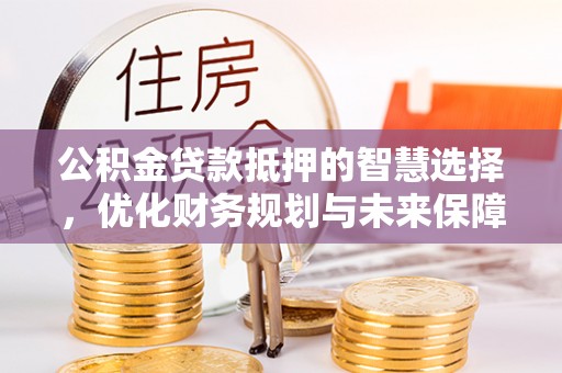 云县公积金贷款抵押的智慧选择，优化财务规划与未来保障