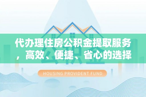 云县代办理住房公积金提取服务，高效、便捷、省心的选择