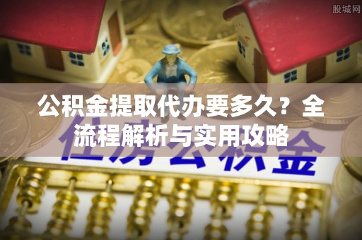 云县公积金提取代办要多久？全流程解析与实用攻略