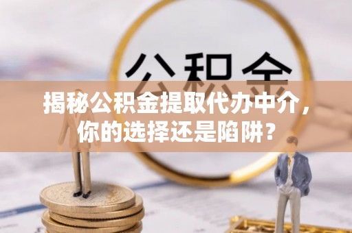 云县揭秘公积金提取代办中介，你的选择还是陷阱？