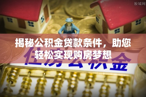 云县揭秘公积金贷款条件，助您轻松实现购房梦想