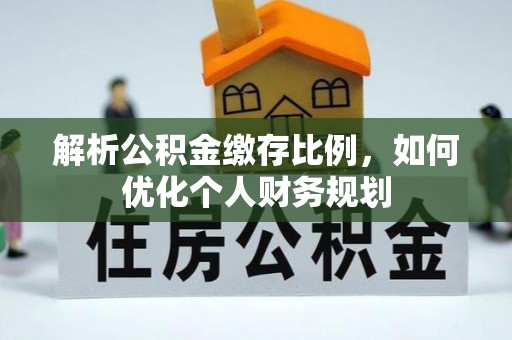 云县解析公积金缴存比例，如何优化个人财务规划