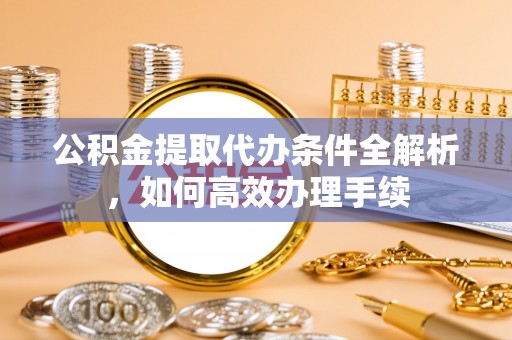 云县公积金提取代办条件全解析，如何高效办理手续