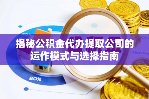 云县揭秘公积金代办提取公司的运作模式与选择指南