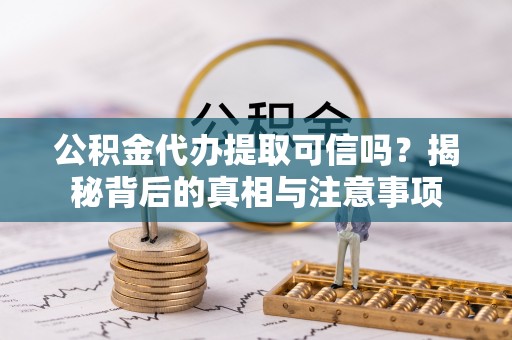 云县公积金代办提取可信吗？揭秘背后的真相与注意事项