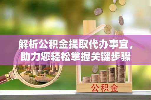 云县解析公积金提取代办事宜，助力您轻松掌握关键步骤