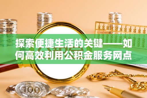 云县探索便捷生活的关键——如何高效利用公积金服务网点查询功能