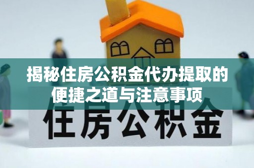 云县揭秘住房公积金代办提取的便捷之道与注意事项