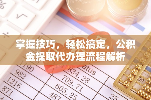 云县掌握技巧，轻松搞定，公积金提取代办理流程解析