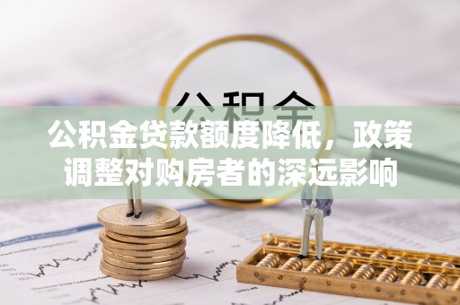 云县公积金贷款额度降低，政策调整对购房者的深远影响