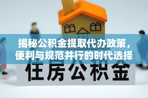 云县揭秘公积金提取代办政策，便利与规范并行的时代选择