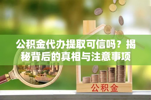云县公积金代办提取可信吗？揭秘背后的真相与注意事项