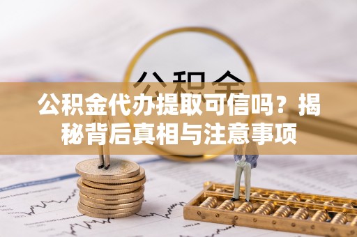 云县公积金代办提取可信吗？揭秘背后真相与注意事项